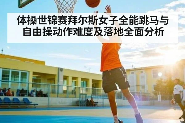 体操世锦赛拜尔斯女子全能跳马与自由操动作难度及落地全面分析