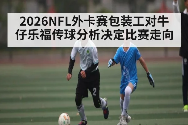 2026NFL外卡赛包装工对牛仔乐福传球分析决定比赛走向