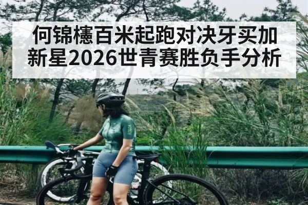何锦櫶百米起跑对决牙买加新星2026世青赛胜负手分析