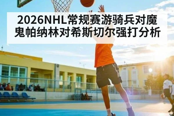 2026NHL常规赛游骑兵对魔鬼帕纳林对希斯切尔强打分析