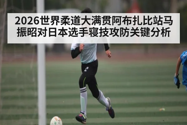 2026世界柔道大满贯阿布扎比站马振昭对日本选手寝技攻防关键分析（espn）